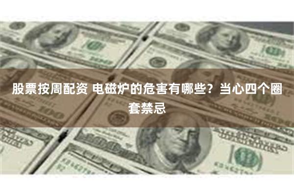 股票按周配资 电磁炉的危害有哪些？当心四个圈套禁忌