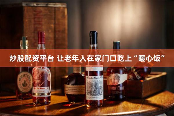 炒股配资平台 让老年人在家门口吃上“暖心饭”