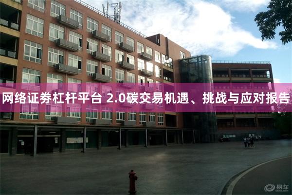 网络证劵杠杆平台 2.0碳交易机遇、挑战与应对报告