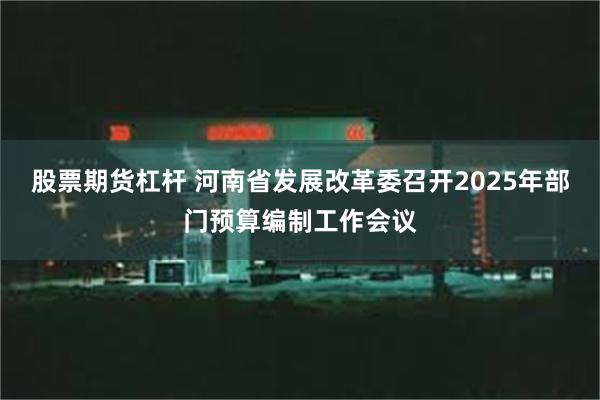 股票期货杠杆 河南省发展改革委召开2025年部门预算编制工作会议