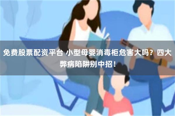 免费股票配资平台 小型母婴消毒柜危害大吗？四大弊病陷阱别中招！