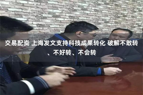 交易配资 上海发文支持科技成果转化 破解不敢转、不好转、不会转