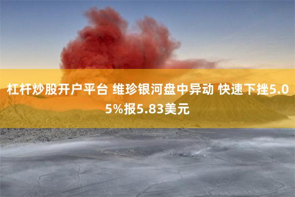 杠杆炒股开户平台 维珍银河盘中异动 快速下挫5.05%报5.83美元