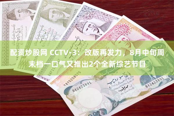 配资炒股网 CCTV-3：改版再发力，8月中旬周末档一口气又推出2个全新综艺节目