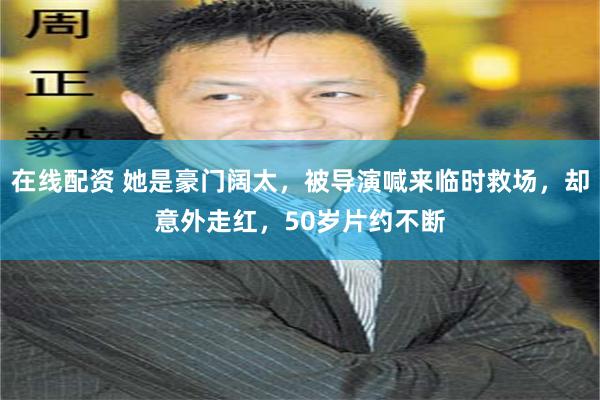 在线配资 她是豪门阔太，被导演喊来临时救场，却意外走红，50岁片约不断