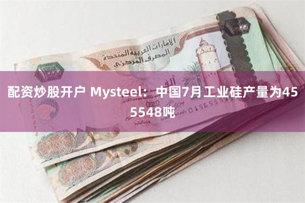 配资炒股开户 Mysteel：中国7月工业硅产量为455548吨