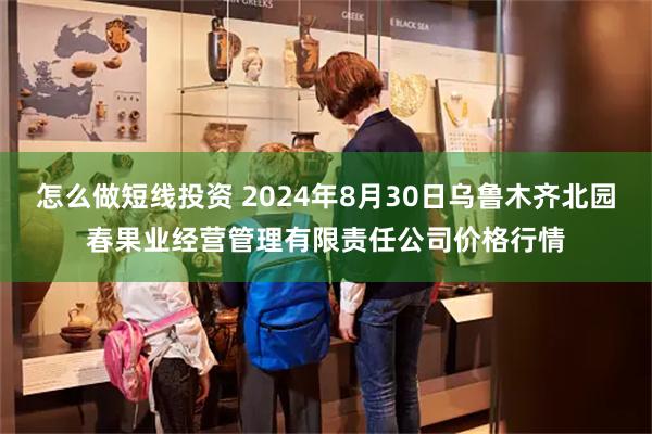 怎么做短线投资 2024年8月30日乌鲁木齐北园春果业经营管理有限责任公司价格行情