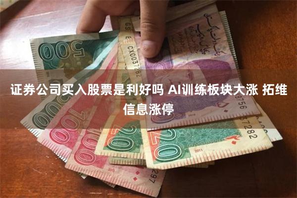 证券公司买入股票是利好吗 AI训练板块大涨 拓维信息涨停