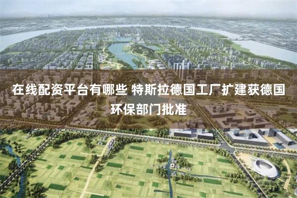 在线配资平台有哪些 特斯拉德国工厂扩建获德国环保部门批准