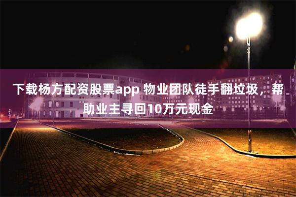 下载杨方配资股票app 物业团队徒手翻垃圾，帮助业主寻回10万元现金