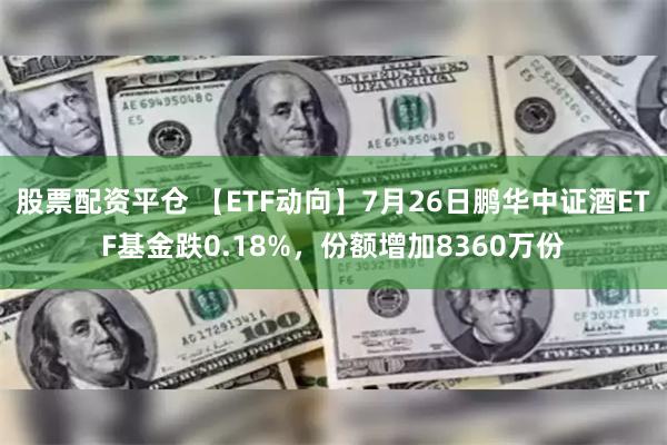 股票配资平仓 【ETF动向】7月26日鹏华中证酒ETF基金跌0.18%，份额增加8360万份