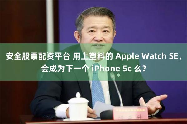 安全股票配资平台 用上塑料的 Apple Watch SE，会成为下一个 iPhone 5c 么？