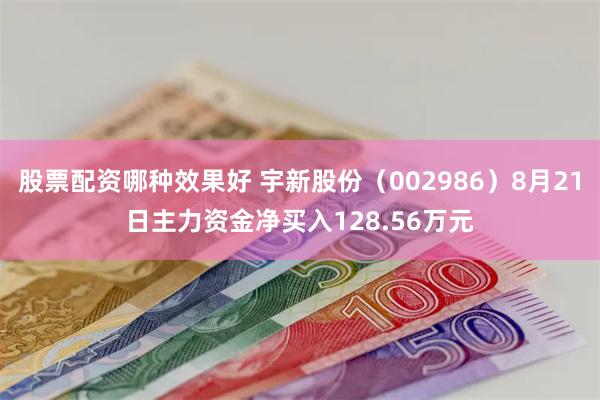 股票配资哪种效果好 宇新股份（002986）8月21日主力资金净买入128.56万元