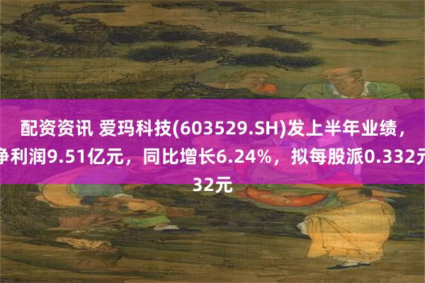 配资资讯 爱玛科技(603529.SH)发上半年业绩，净利润9.51亿元，同比增长6.24%，拟每股派0.332元