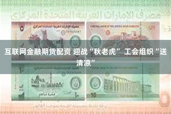 互联网金融期货配资 迎战“秋老虎” 工会组织“送清凉”