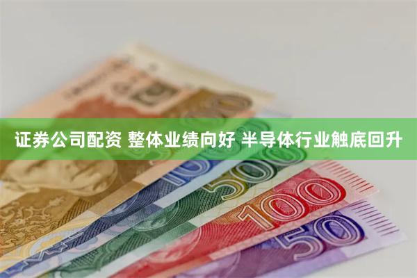 证券公司配资 整体业绩向好 半导体行业触底回升