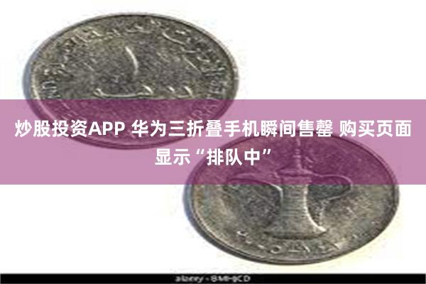 炒股投资APP 华为三折叠手机瞬间售罄 购买页面显示“排队中”