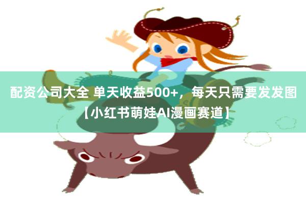 配资公司大全 单天收益500+，每天只需要发发图【小红书萌娃AI漫画赛道】