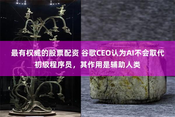 最有权威的股票配资 谷歌CEO认为AI不会取代初级程序员，其作用是辅助人类