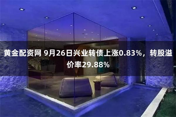 黄金配资网 9月26日兴业转债上涨0.83%，转股溢价率29.88%