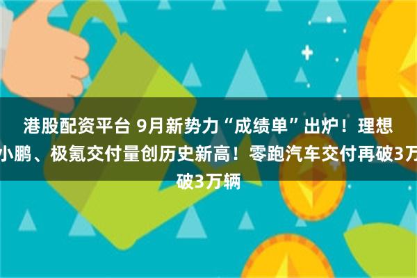 港股配资平台 9月新势力“成绩单”出炉！理想、小鹏、极氪交付量创历史新高！零跑汽车交付再破3万辆