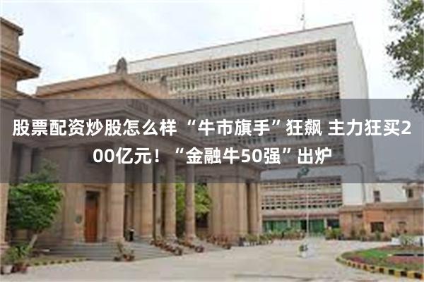 股票配资炒股怎么样 “牛市旗手”狂飙 主力狂买200亿元！“金融牛50强”出炉