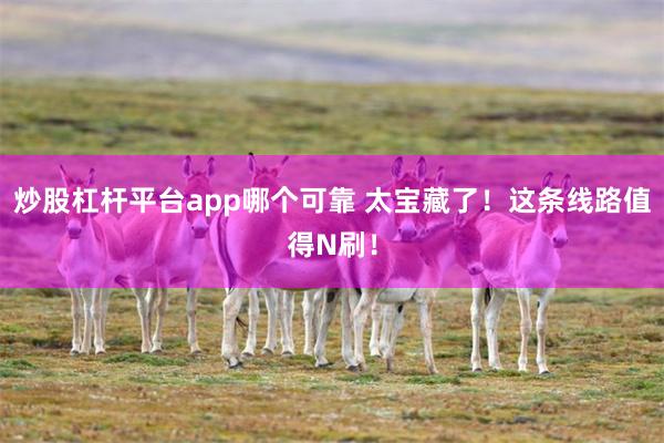 炒股杠杆平台app哪个可靠 太宝藏了！这条线路值得N刷！