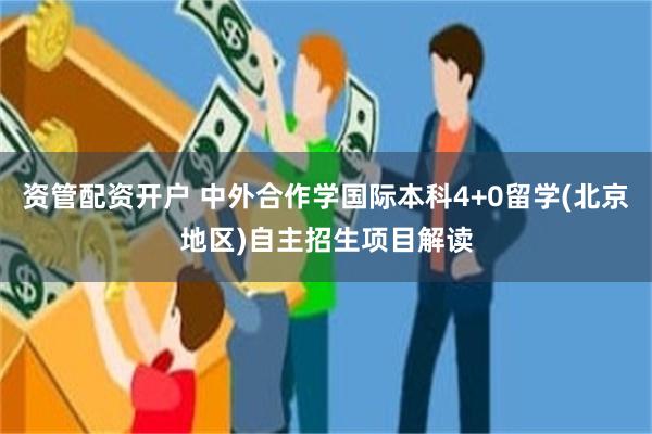 资管配资开户 中外合作学国际本科4+0留学(北京地区)自主招生项目解读