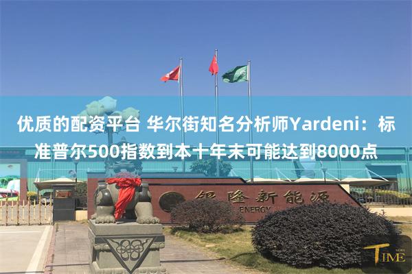 优质的配资平台 华尔街知名分析师Yardeni：标准普尔500指数到本十年末可能达到8000点