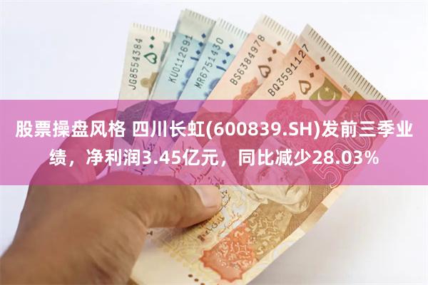 股票操盘风格 四川长虹(600839.SH)发前三季业绩，净利润3.45亿元，同比减少28.03%