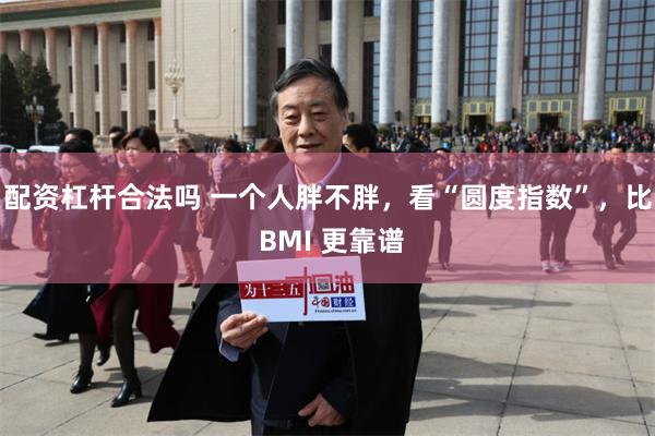 配资杠杆合法吗 一个人胖不胖，看“圆度指数”，比 BMI 更靠谱