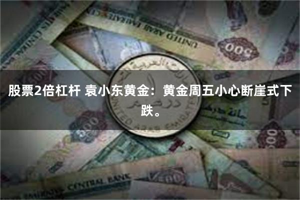 股票2倍杠杆 袁小东黄金：黄金周五小心断崖式下跌。