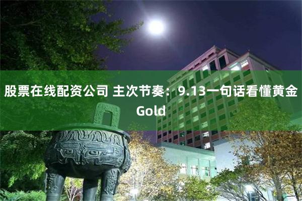 股票在线配资公司 主次节奏：9.13一句话看懂黄金Gold