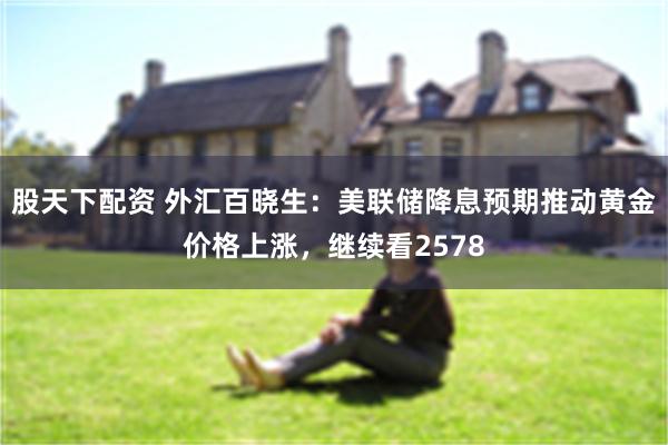 股天下配资 外汇百晓生：美联储降息预期推动黄金价格上涨，继续看2578