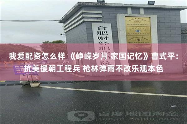 我爱配资怎么样 《峥嵘岁月 家国记忆》曹式平：抗美援朝工程兵 枪林弹雨不改乐观本色