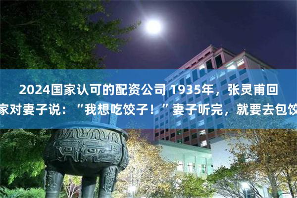 2024国家认可的配资公司 1935年，张灵甫回家对妻子说：“我想吃饺子！”妻子听完，就要去包饺