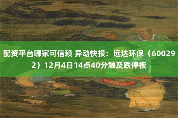 配资平台哪家可信赖 异动快报：远达环保（600292）12月4日14点40分触及跌停板