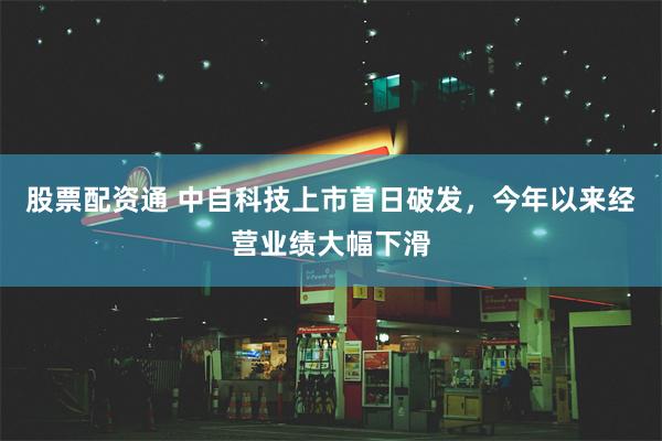 股票配资通 中自科技上市首日破发，今年以来经营业绩大幅下滑