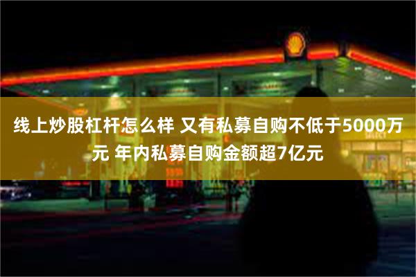 线上炒股杠杆怎么样 又有私募自购不低于5000万元 年内私募自购金额超7亿元