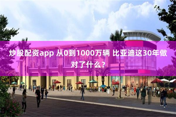 炒股配资app 从0到1000万辆 比亚迪这30年做对了什么？