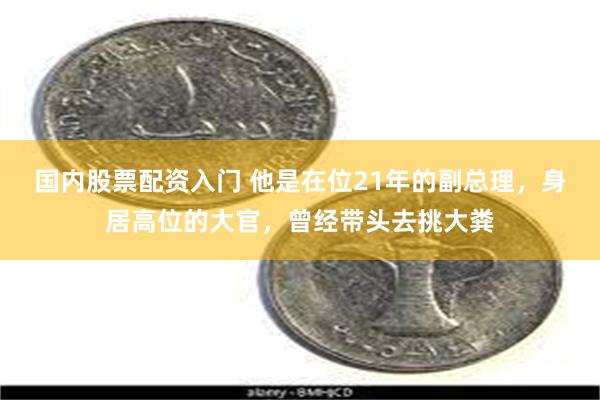 国内股票配资入门 他是在位21年的副总理，身居高位的大官，曾经带头去挑大粪