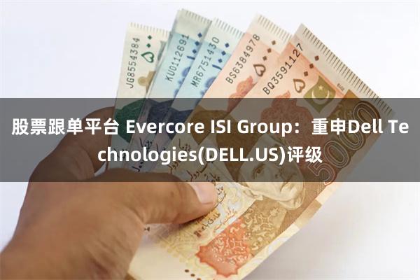 股票跟单平台 Evercore ISI Group：重申Dell Technologies(DELL.US)评级