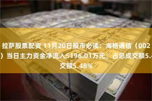 拉萨股票配资 11月20日股市必读：海格通信（002465）当日主力资金净流入5196.01万元，占总成交额5.48%