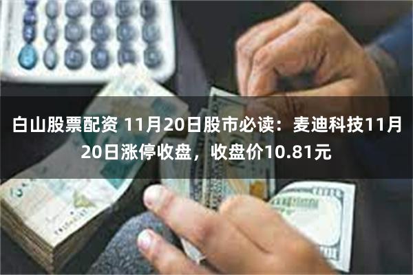 白山股票配资 11月20日股市必读：麦迪科技11月20日涨停收盘，收盘价10.81元