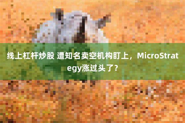 线上杠杆炒股 遭知名卖空机构盯上，MicroStrategy涨过头了？