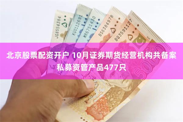 北京股票配资开户 10月证券期货经营机构共备案私募资管产品477只