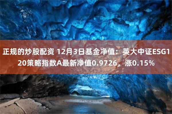 正规的炒股配资 12月3日基金净值：英大中证ESG120策略指数A最新净值0.9726，涨0.15%