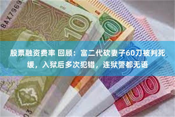 股票融资费率 回顾：富二代砍妻子60刀被判死缓，入狱后多次犯错，连狱警都无语