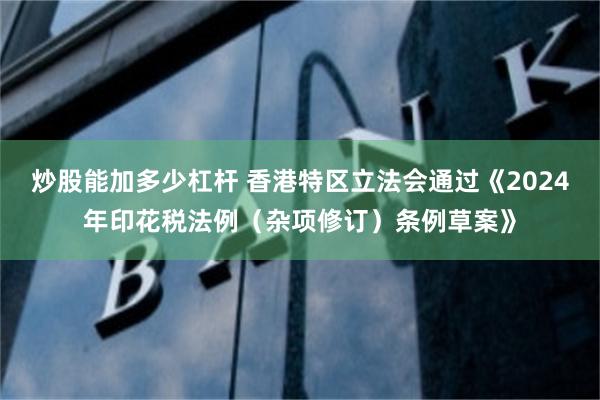 炒股能加多少杠杆 香港特区立法会通过《2024年印花税法例（杂项修订）条例草案》