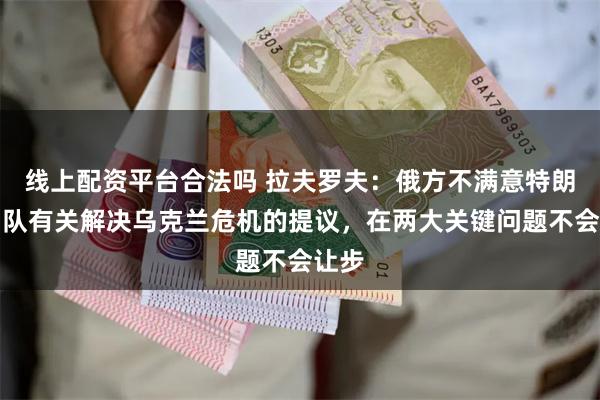 线上配资平台合法吗 拉夫罗夫：俄方不满意特朗普团队有关解决乌克兰危机的提议，在两大关键问题不会让步